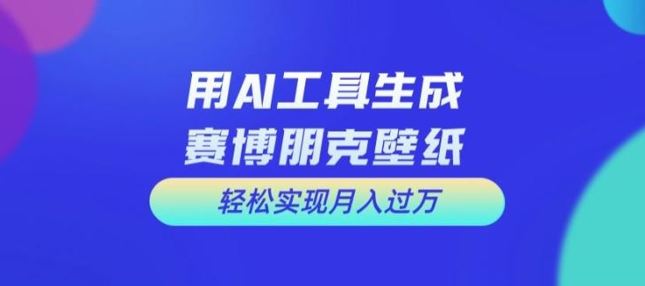 用AI工具设计赛博朋克壁纸，轻松实现月入万+【揭秘】-立业有术