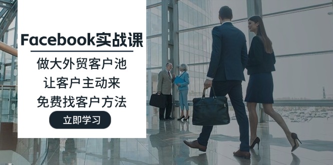 （11913期）Facebook实战课：做大外贸客户池，让客户主动来，免费找客户方法-立业有术