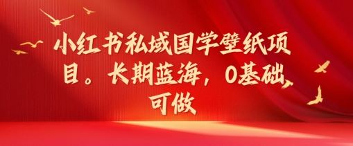 小红书私域国学壁纸项目，长期蓝海，0基础可做【揭秘】-立业有术