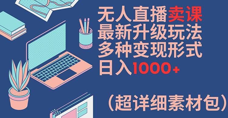 无人直播卖课最新升级玩法，多种变现形式，日入1000+(超详细素材包)【揭秘】-立业有术
