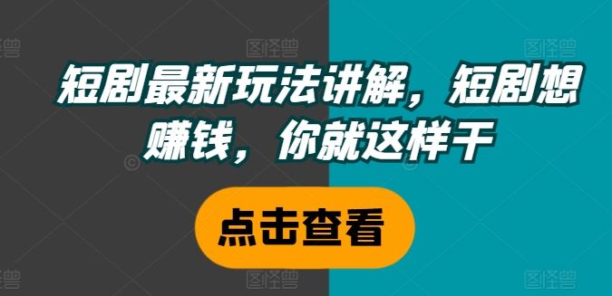 短剧最新玩法讲解，短剧想赚钱，你就这样干-立业有术