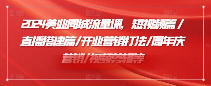 2024美业同城流量课，短视频篇 /直播搭建篇/开业营销打法/周年庆营销/视频剪辑等-立业有术