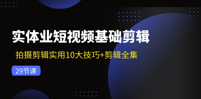 实体业短视频基础剪辑：拍摄剪辑实用10大技巧+剪辑全集（29节）-立业有术