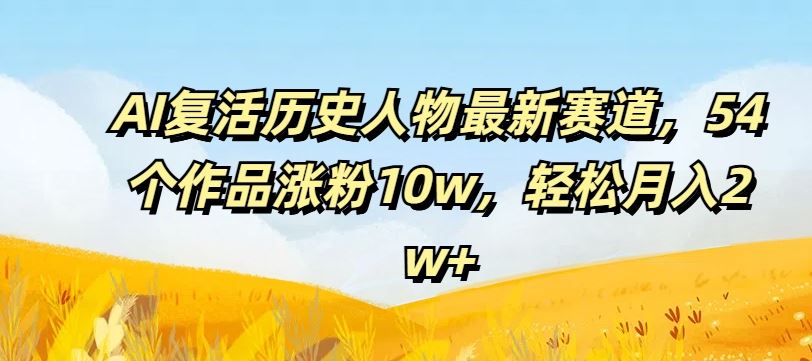 AI复活历史人物最新赛道，54个作品涨粉10w，轻松月入2w+【揭秘】-立业有术