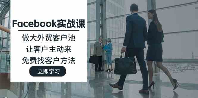 Facebook实战课：做大外贸客户池，让客户主动来，免费找客户方法-立业有术