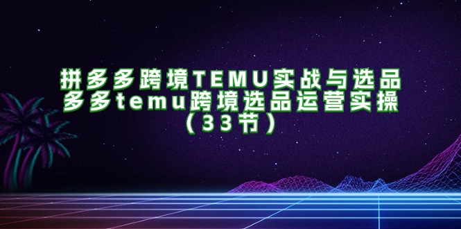 （11934期）拼多多跨境TEMU实战与选品，多多temu跨境选品运营实操（33节）-立业有术