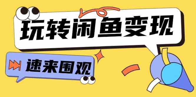 从0到1系统玩转闲鱼变现，教你核心选品思维，提升产品曝光及转化率（15节）-立业有术