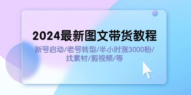 （11940期）2024最新图文带货教程：新号启动/老号转型/半小时涨3000粉/找素材/剪辑-立业有术