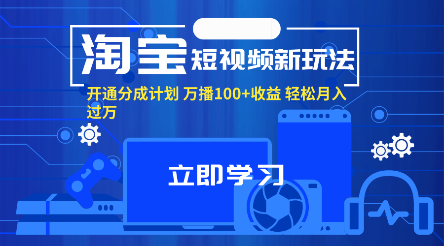 （11948期）淘宝短视频新玩法，开通分成计划，万播100+收益，轻松月入过万。-立业有术