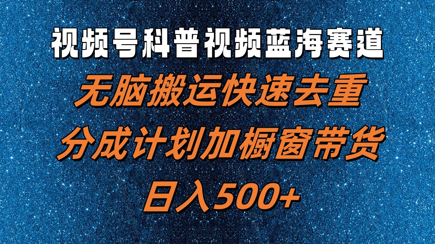视频号科普视频蓝海赛道，无脑搬运快速去重，分成计划加橱窗带货，日入500+-立业有术