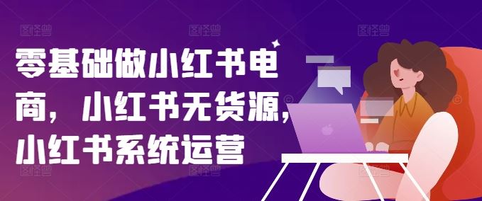 零基础做小红书电商，小红书无货源，小红书系统运营-立业有术