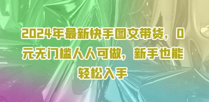 2024年最新快手图文带货，0元无门槛人人可做，新手也能轻松入手-立业有术