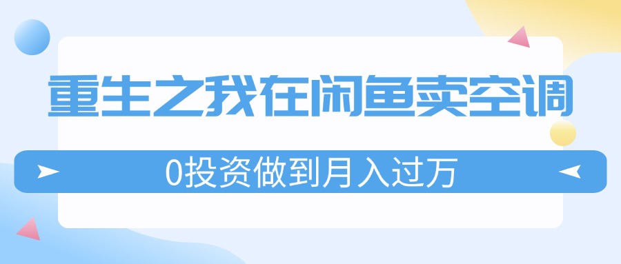 （11962期）重生之我在闲鱼卖空调，0投资做到月入过万，迎娶白富美，走上人生巅峰-立业有术