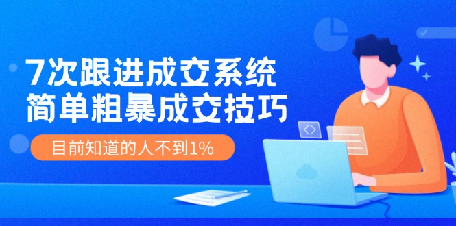 （11964期）7次 跟进 成交系统：简单粗暴成交技巧，目前知道的人不到1%-立业有术