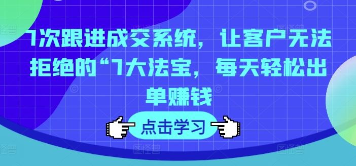 7次跟进成交系统，让客户无法拒绝的“7大法宝，每天轻松出单赚钱-立业有术