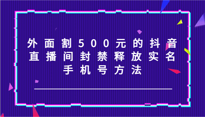 外面割500元的抖音直播间封禁释放实名/手机号方法！-立业有术