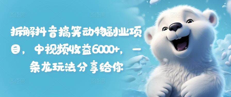 拆解抖音搞笑动物副业项目，中视频收益6000+，一条龙玩法分享给你-立业有术