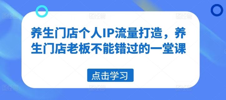 养生门店个人IP流量打造，养生门店老板不能错过的一堂课-立业有术