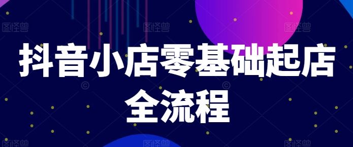 抖音小店零基础起店全流程，快速打造单品爆款技巧、商品卡引流模式与推流算法等-立业有术