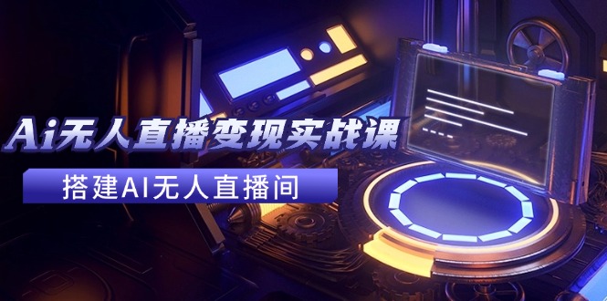 （11973期）2024全套Ai无人直播变现实战课，搭建AI无人直播间，利用AI赚钱 (24节课)-立业有术