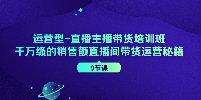（11974期）运营型-直播主播带货培训班，千万级的销售额直播间带货运营秘籍（9节课）-立业有术