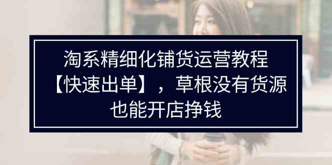 淘系精细化铺货运营教程，普通人没有货源也能快速开店出单挣钱（538节）-立业有术