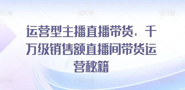 运营型主播直播带货，​千万级销售额直播间带货运营秘籍-立业有术