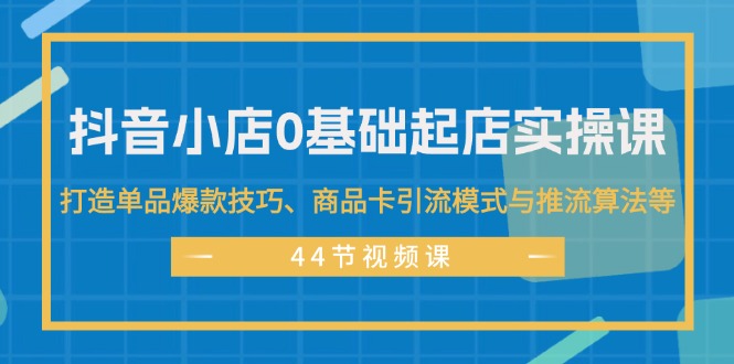 （11977期）抖音小店0基础起店实操课，打造单品爆款技巧、商品卡引流模式与推流算法等-立业有术