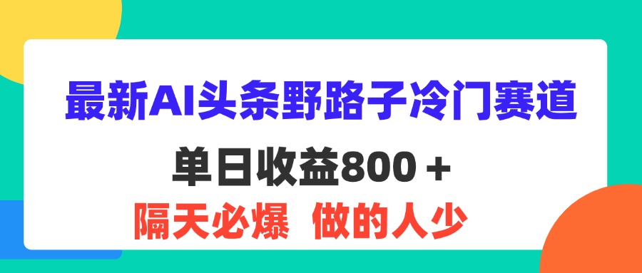 （11983期）最新AI头条野路子冷门赛道，单日800＋ 隔天必爆，适合小白-立业有术
