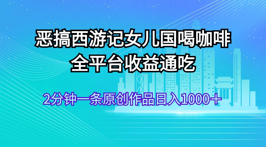 （11985期）恶搞西游记女儿国喝咖啡 全平台收益通吃 2分钟一条原创作品日入1000＋-立业有术