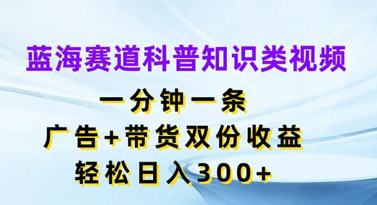 蓝海赛道科普知识类视频，一分钟一条，广告+带货双份收益，轻松日入300+【揭秘】-立业有术