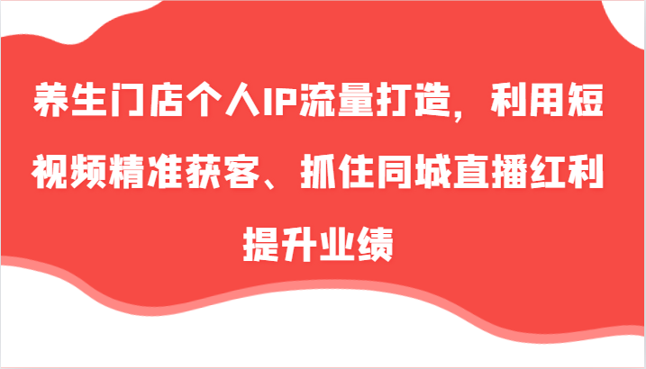 养生门店个人IP流量打造，利用短视频精准获客、抓住同城直播红利提升业绩（57节）-立业有术