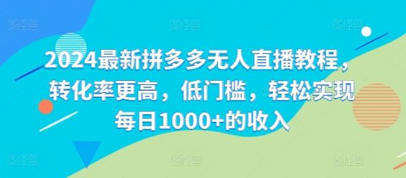 2024最新拼多多无人直播教程，转化率更高，低门槛，轻松实现每日1000+的收入-立业有术