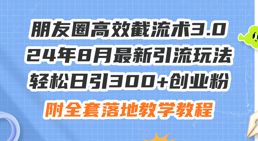 （11993期）朋友圈高效截流术3.0，24年8月最新引流玩法，轻松日引300+创业粉，附全…-立业有术
