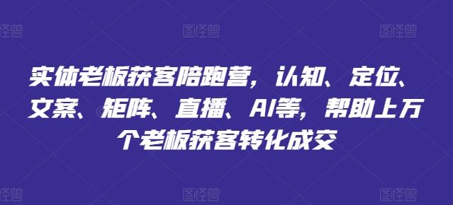 实体老板获客陪跑营，认知、定位、文案、矩阵、直播、AI等，帮助上万个老板获客转化成交-立业有术