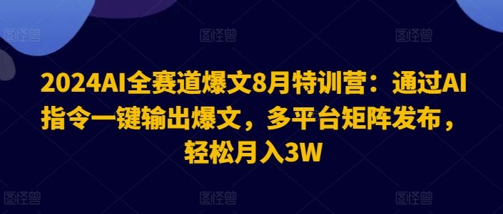 2024AI全赛道爆文8月特训营：通过AI指令一键输出爆文，多平台矩阵发布，轻松月入3W【揭秘】-立业有术