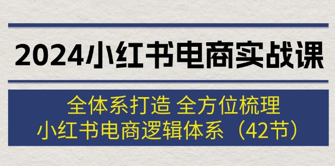 （12003期）2024小红书电商实战课：全体系打造 全方位梳理 小红书电商逻辑体系 (42节)-立业有术