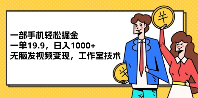 （12007期）一部手机轻松掘金，一单19.9，日入1000+,无脑发视频变现，工作室技术-立业有术