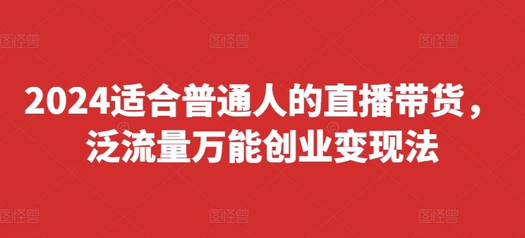 2024适合普通人的直播带货，泛流量万能创业变现法，上手快、落地快、起号快、变现快(更新8月)-立业有术