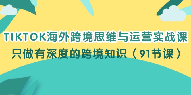 （12010期）TIKTOK海外跨境思维与运营实战课，只做有深度的跨境知识（91节课）-立业有术