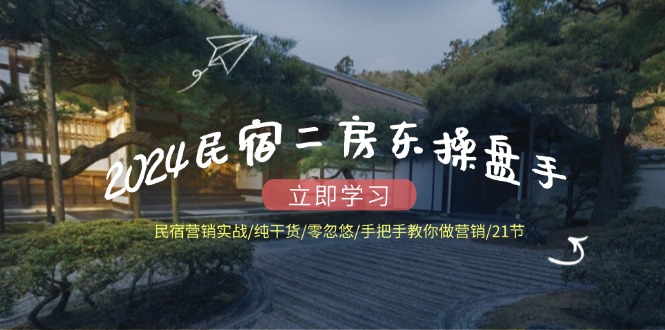 （12013期）2024民宿二房东操盘手 民宿营销实战/纯干货/零忽悠/手把手教你做营销/21节-立业有术