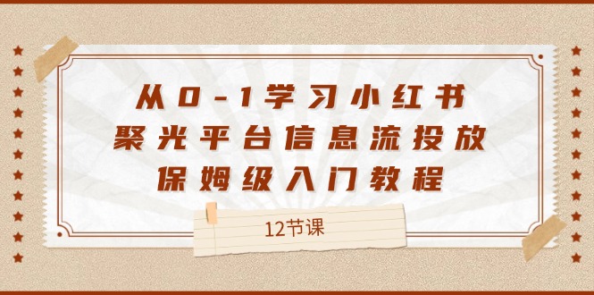 （12020期）从0-1学习小红书 聚光平台信息流投放，保姆级入门教程（12节课）-立业有术