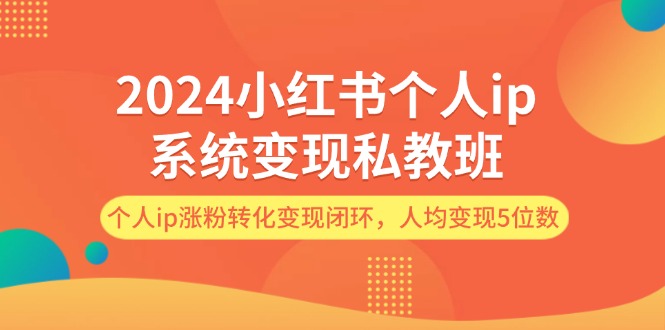 （12039期）2024小红书个人ip系统变现私教班，个人ip涨粉转化变现闭环，人均变现5位数-立业有术