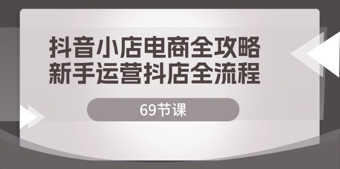 （12038期）抖音小店电商全攻略，新手运营抖店全流程（69节课）-立业有术