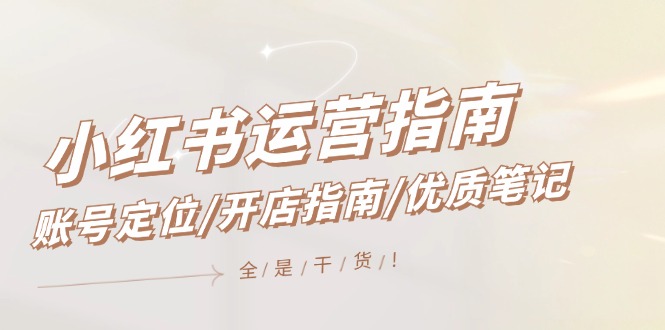 （12042期）小红书运营指南，账号定位/开店指南/优质笔记/没有套路，全是经验-立业有术