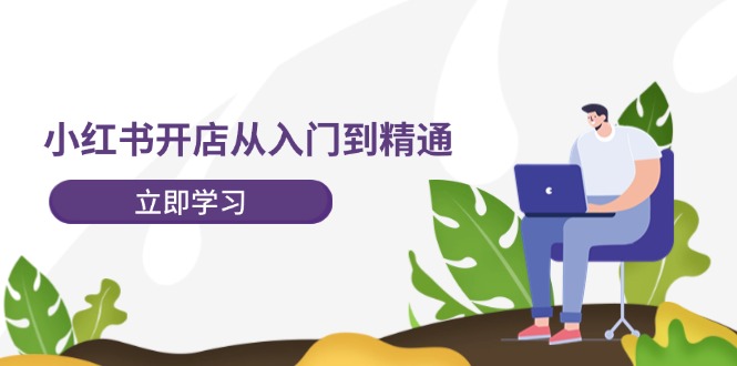 （12045期）小红书开店从入门到精通，快速掌握小红书店铺运营，实现开店创收-202节课-立业有术