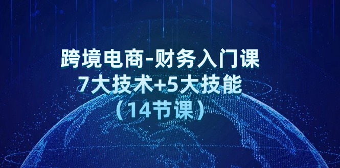 （12047期）跨境电商-财务入门课：7大技术+5大技能（14节课）-立业有术