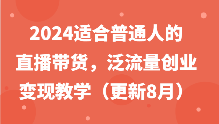 2024适合普通人的直播带货，泛流量创业变现教学（更新8月）-立业有术