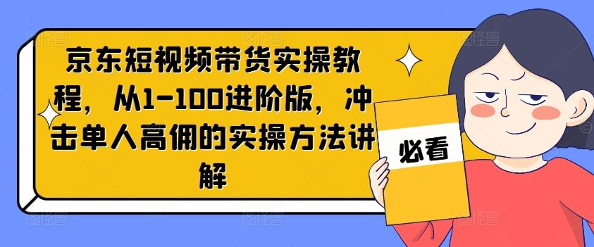 京东短视频带货实操教程，从1-100进阶版，冲击单人高佣的实操方法讲解-立业有术