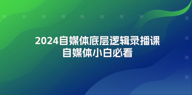 （12053期）2024自媒体底层逻辑录播课，自媒体小白必看-立业有术